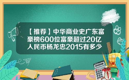 【推荐】中华商业史广东富豪榜600位富豪超过20亿人民币杨龙忠2015有多少资产