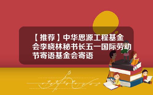 【推荐】中华思源工程基金会李晓林秘书长五一国际劳动节寄语基金会寄语