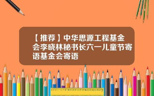 【推荐】中华思源工程基金会李晓林秘书长六一儿童节寄语基金会寄语