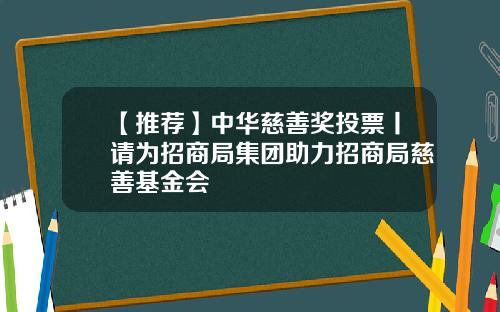 【推荐】中华慈善奖投票丨请为招商局集团助力招商局慈善基金会
