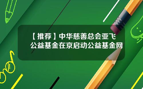 【推荐】中华慈善总会亚飞公益基金在京启动公益基金网