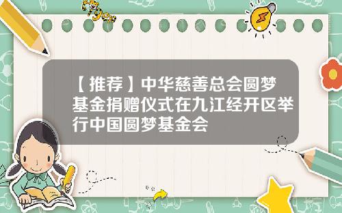 【推荐】中华慈善总会圆梦基金捐赠仪式在九江经开区举行中国圆梦基金会