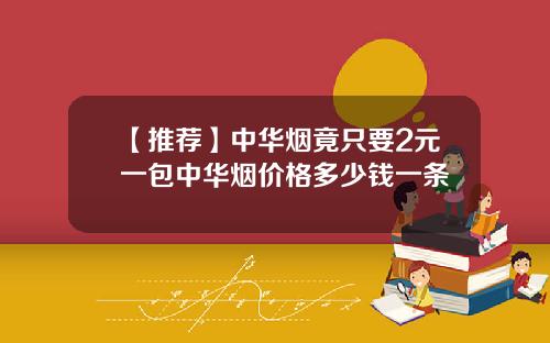 【推荐】中华烟竟只要2元一包中华烟价格多少钱一条