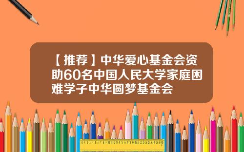 【推荐】中华爱心基金会资助60名中国人民大学家庭困难学子中华圆梦基金会