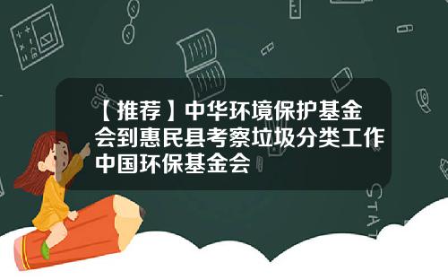 【推荐】中华环境保护基金会到惠民县考察垃圾分类工作中国环保基金会