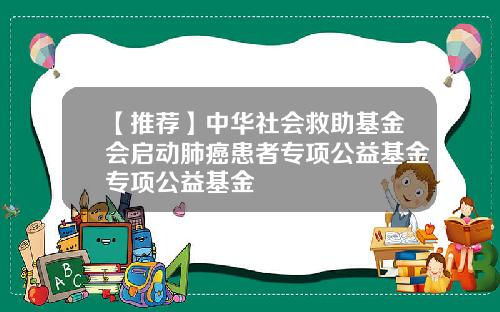 【推荐】中华社会救助基金会启动肺癌患者专项公益基金专项公益基金