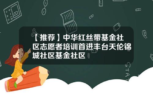 【推荐】中华红丝带基金社区志愿者培训首进丰台天伦锦城社区基金社区