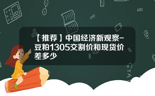 【推荐】中国经济新观察-豆粕1305交割价和现货价差多少