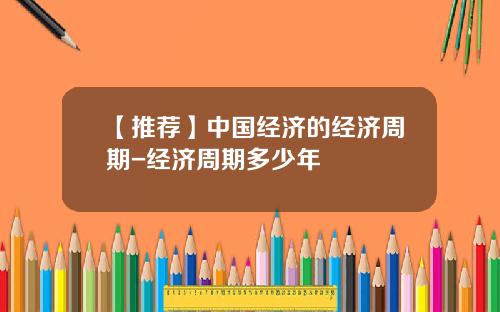 【推荐】中国经济的经济周期-经济周期多少年