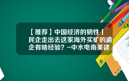 【推荐】中国经济的韧性丨民企走出去这家海外买矿的渝企有啥经验？-中水电南美建设公司招聘