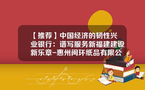 【推荐】中国经济的韧性兴业银行：谱写服务新福建建设新乐章-惠州闽环纸品有限公司