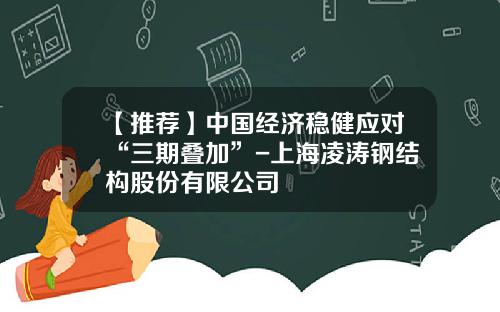 【推荐】中国经济稳健应对“三期叠加”-上海凌涛钢结构股份有限公司