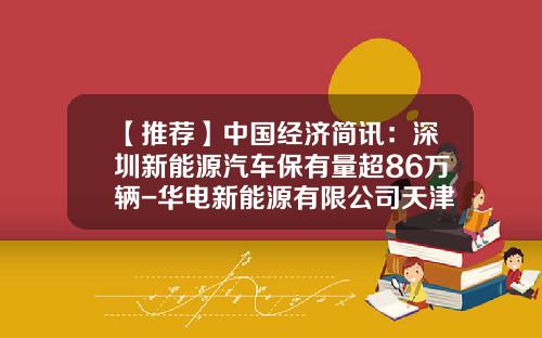 【推荐】中国经济简讯：深圳新能源汽车保有量超86万辆-华电新能源有限公司天津