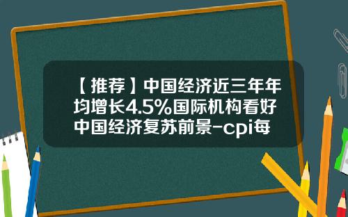 【推荐】中国经济近三年年均增长4.5%国际机构看好中国经济复苏前景-cpi每年增长是多少