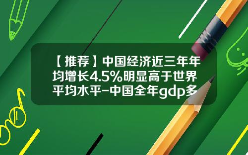 【推荐】中国经济近三年年均增长4.5%明显高于世界平均水平-中国全年gdp多少