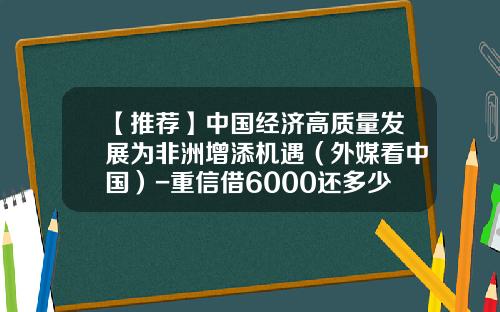 【推荐】中国经济高质量发展为非洲增添机遇（外媒看中国）-重信借6000还多少