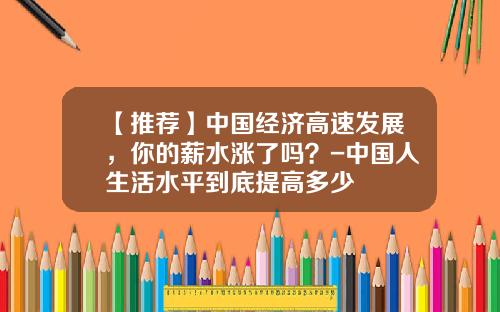 【推荐】中国经济高速发展，你的薪水涨了吗？-中国人生活水平到底提高多少