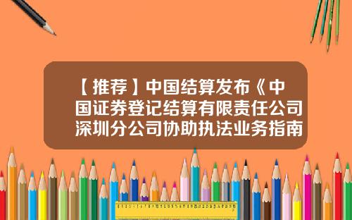 【推荐】中国结算发布《中国证券登记结算有限责任公司深圳分公司协助执法业务指南》的通知-中国证券登记结算公司是干嘛的