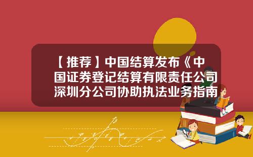 【推荐】中国结算发布《中国证券登记结算有限责任公司深圳分公司协助执法业务指南》的通知-中国证券登记结算公司