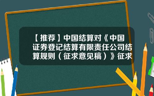 【推荐】中国结算对《中国证券登记结算有限责任公司结算规则（征求意见稿）》征求意见-中国证券登记结算有限公司
