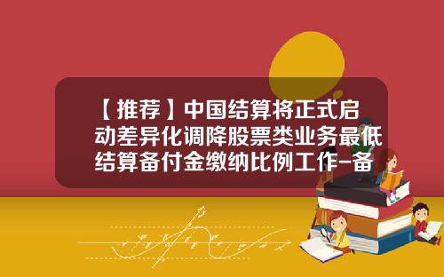 【推荐】中国结算将正式启动差异化调降股票类业务最低结算备付金缴纳比例工作-备付金比例一般多少