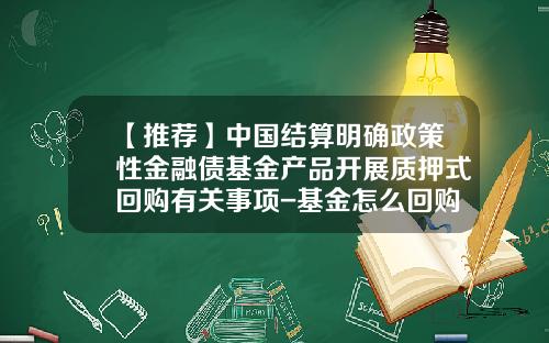 【推荐】中国结算明确政策性金融债基金产品开展质押式回购有关事项-基金怎么回购