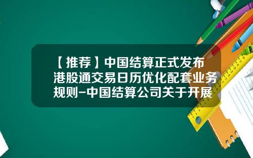 【推荐】中国结算正式发布港股通交易日历优化配套业务规则-中国结算公司关于开展证券账户整合工作
