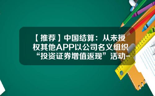 【推荐】中国结算：从未授权其他APP以公司名义组织“投资证券增值返现”活动-中国结算深圳分公司清算系统