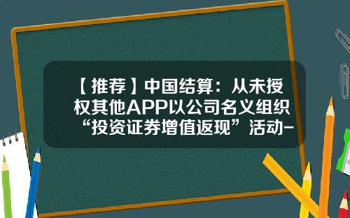 【推荐】中国结算：从未授权其他APP以公司名义组织“投资证券增值返现”活动-证券结算公司提供的服务