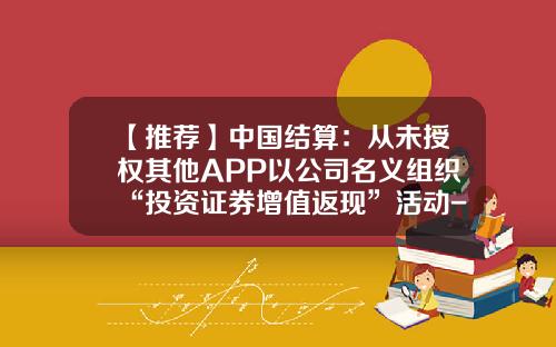 【推荐】中国结算：从未授权其他APP以公司名义组织“投资证券增值返现”活动-证券结算风险基金