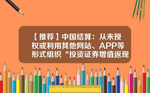 【推荐】中国结算：从未授权或利用其他网站、APP等形式组织“投资证券增值返现”活动-中国证券登记结算公司