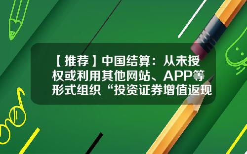 【推荐】中国结算：从未授权或利用其他网站、APP等形式组织“投资证券增值返现”活动-证券结算公司提供的服务