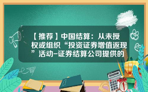 【推荐】中国结算：从未授权或组织“投资证券增值返现”活动-证券结算公司提供的服务