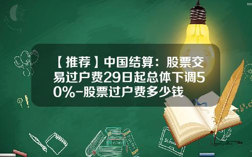 【推荐】中国结算：股票交易过户费29日起总体下调50%-股票过户费多少钱