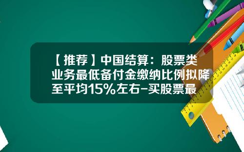 【推荐】中国结算：股票类业务最低备付金缴纳比例拟降至平均15%左右-买股票最低买多少股