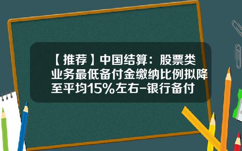【推荐】中国结算：股票类业务最低备付金缴纳比例拟降至平均15%左右-银行备付金率多少