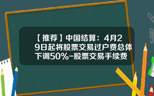 【推荐】中国结算：4月29日起将股票交易过户费总体下调50%-股票交易手续费最新资讯