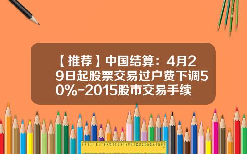 【推荐】中国结算：4月29日起股票交易过户费下调50%-2015股市交易手续费是多少