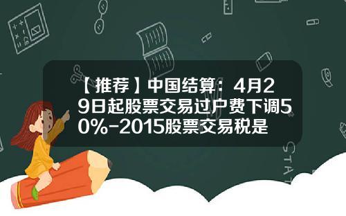 【推荐】中国结算：4月29日起股票交易过户费下调50%-2015股票交易税是多少