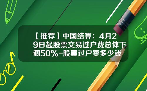 【推荐】中国结算：4月29日起股票交易过户费总体下调50%-股票过户费多少钱