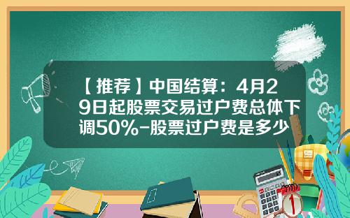【推荐】中国结算：4月29日起股票交易过户费总体下调50%-股票过户费是多少