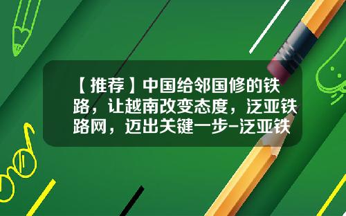 【推荐】中国给邻国修的铁路，让越南改变态度，泛亚铁路网，迈出关键一步-泛亚铁路最受益的公司