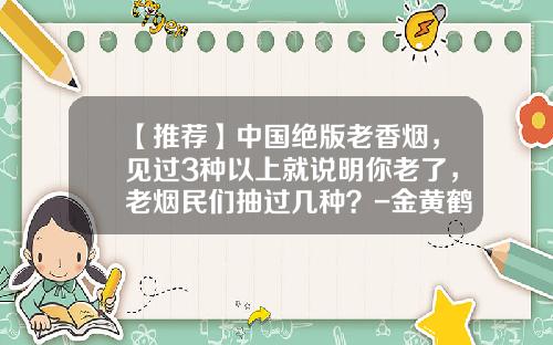 【推荐】中国绝版老香烟，见过3种以上就说明你老了，老烟民们抽过几种？-金黄鹤楼多少钱一条