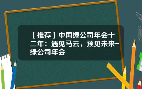 【推荐】中国绿公司年会十二年：遇见马云，预见未来-绿公司年会