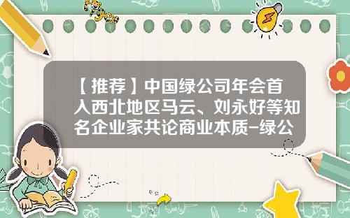 【推荐】中国绿公司年会首入西北地区马云、刘永好等知名企业家共论商业本质-绿公司年会