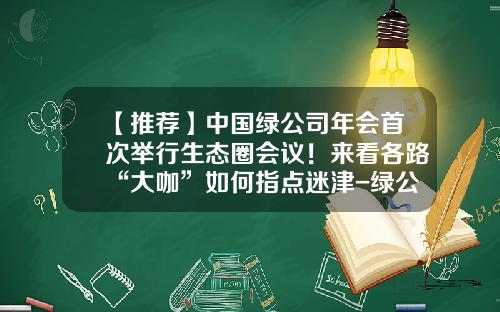 【推荐】中国绿公司年会首次举行生态圈会议！来看各路“大咖”如何指点迷津-绿公司年会