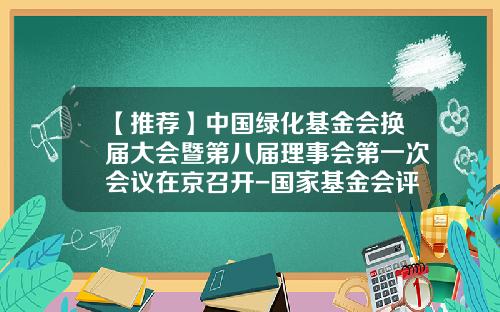 【推荐】中国绿化基金会换届大会暨第八届理事会第一次会议在京召开-国家基金会评时间