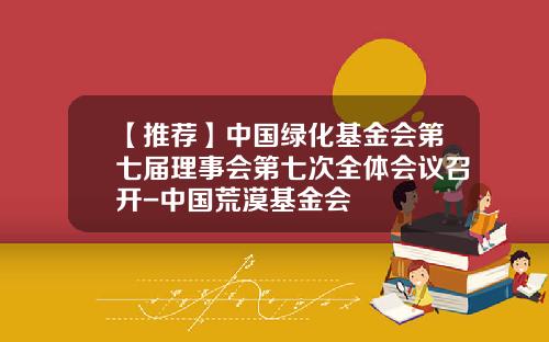 【推荐】中国绿化基金会第七届理事会第七次全体会议召开-中国荒漠基金会