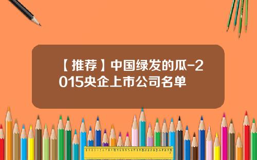 【推荐】中国绿发的瓜-2015央企上市公司名单