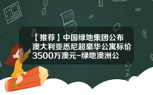 【推荐】中国绿地集团公布澳大利亚悉尼超豪华公寓标价3500万澳元-绿地澳洲公司